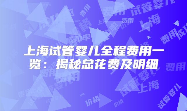 上海试管婴儿全程费用一览：揭秘总花费及明细