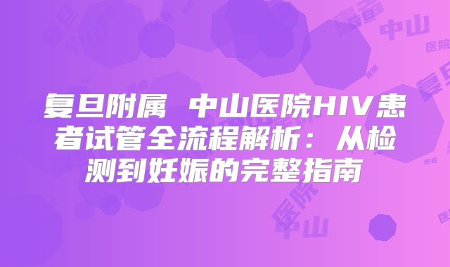 复旦附属 中山医院HIV患者试管全流程解析：从检测到妊娠的完整指南