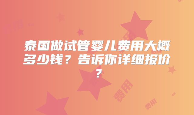 泰国做试管婴儿费用大概多少钱？告诉你详细报价？
