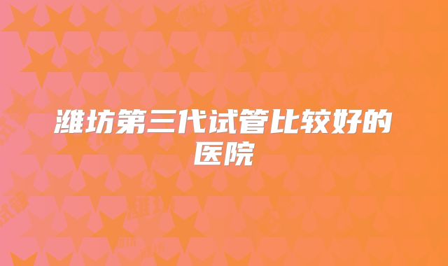 潍坊第三代试管比较好的医院