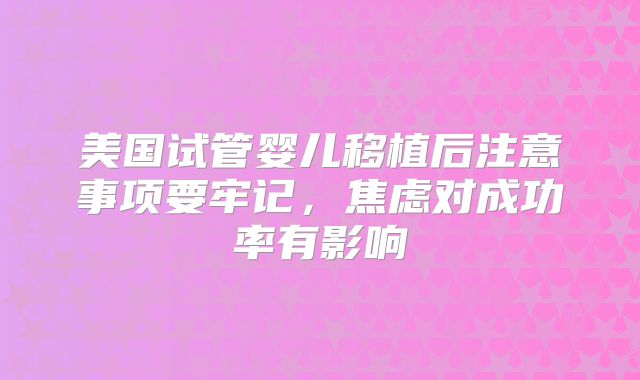 美国试管婴儿移植后注意事项要牢记，焦虑对成功率有影响