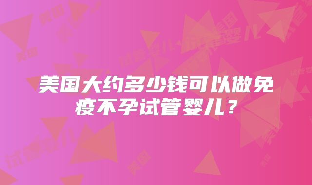 美国大约多少钱可以做免疫不孕试管婴儿？
