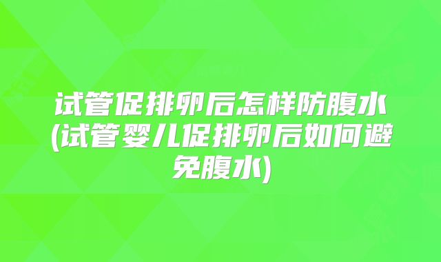 试管促排卵后怎样防腹水(试管婴儿促排卵后如何避免腹水)
