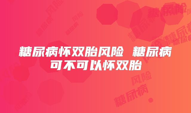 糖尿病怀双胎风险 糖尿病可不可以怀双胎