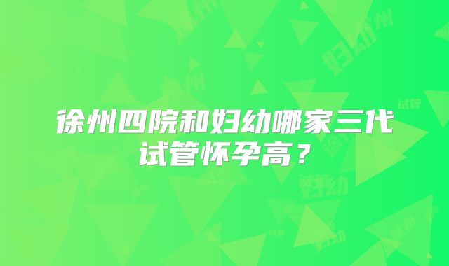 徐州四院和妇幼哪家三代试管怀孕高？