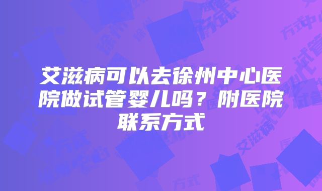 艾滋病可以去徐州中心医院做试管婴儿吗?附医院联系方式