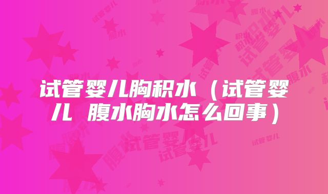 试管婴儿胸积水（试管婴儿 腹水胸水怎么回事）