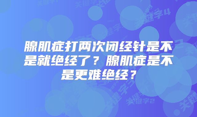 腺肌症打两次闭经针是不是就绝经了？腺肌症是不是更难绝经？