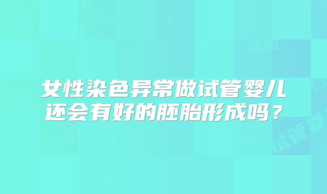 女性染色异常做试管婴儿还会有好的胚胎形成吗？