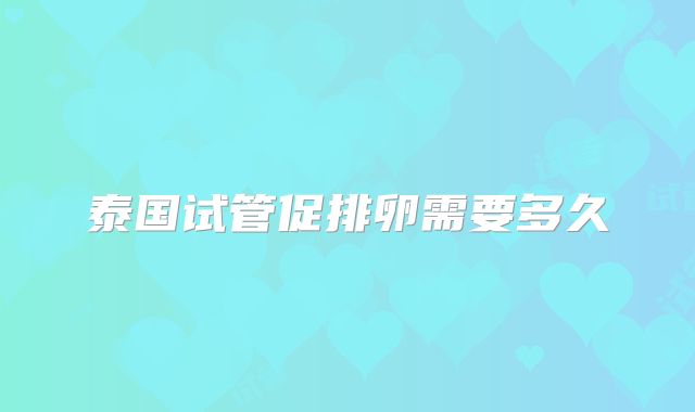 泰国试管促排卵需要多久