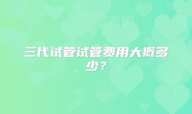 三代试管试管费用大概多少？