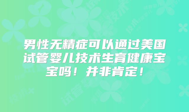 男性无精症可以通过美国试管婴儿技术生育健康宝宝吗！并非肯定！