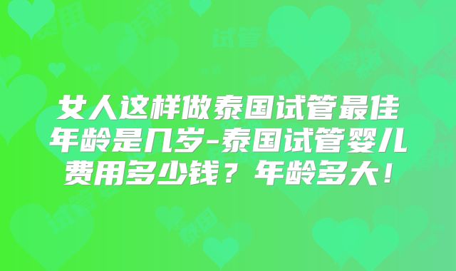 女人这样做泰国试管最佳年龄是几岁-泰国试管婴儿费用多少钱？年龄多大！