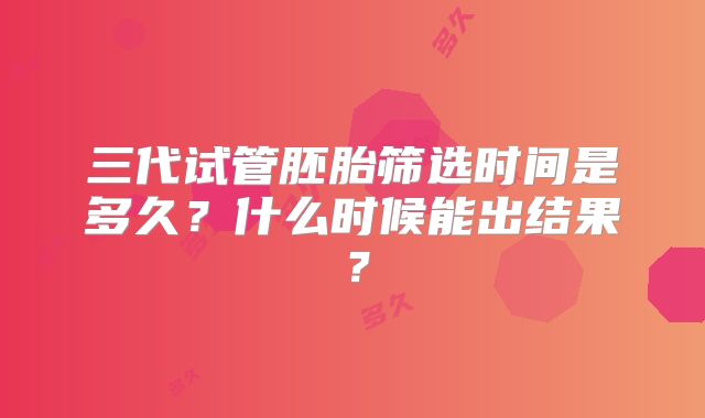 三代试管胚胎筛选时间是多久？什么时候能出结果？