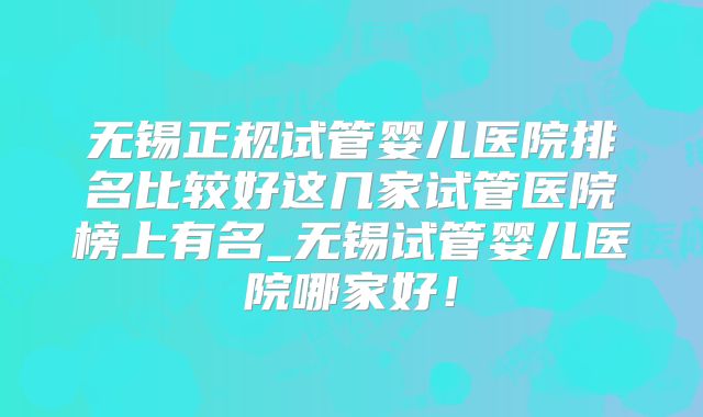 无锡正规试管婴儿医院排名比较好这几家试管医院榜上有名_无锡试管婴儿医院哪家好!