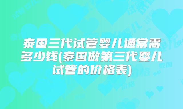 泰国三代试管婴儿通常需多少钱(泰国做第三代婴儿试管的价格表)