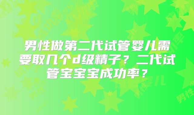 男性做第二代试管婴儿需要取几个d级精子?二代试管宝宝宝成功率?