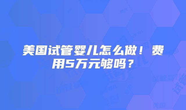 美国试管婴儿怎么做！费用5万元够吗？