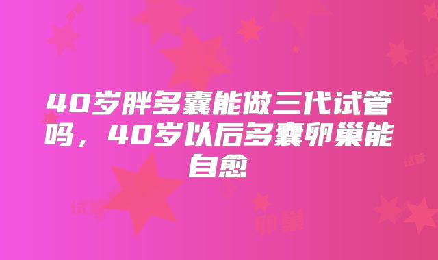 40岁胖多囊能做三代试管吗，40岁以后多囊卵巢能自愈