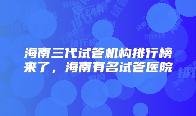 海南三代试管机构排行榜来了，海南有名试管医院