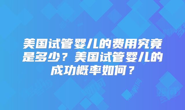 美国试管婴儿的费用究竟是多少？美国试管婴儿的成功概率如何？