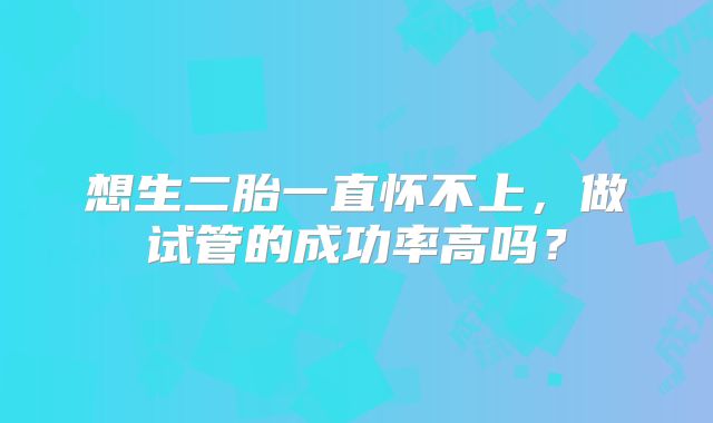 想生二胎一直怀不上,做试管的成功率高吗?