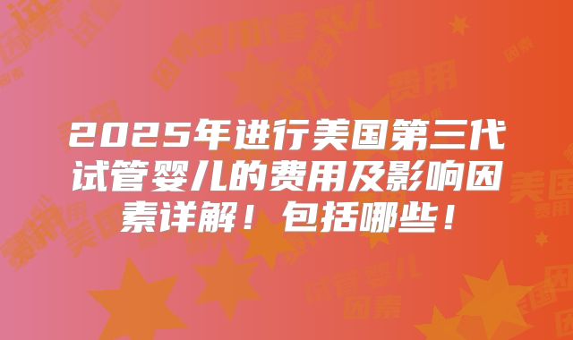 2025年进行美国第三代试管婴儿的费用及影响因素详解！包括哪些！