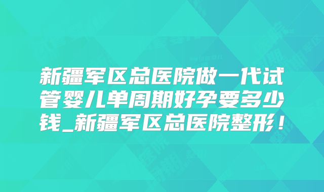 新疆军区总医院做一代试管婴儿单周期好孕要多少钱_新疆军区总医院整形！