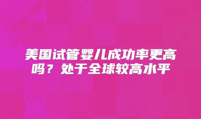 美国试管婴儿成功率更高吗？处于全球较高水平