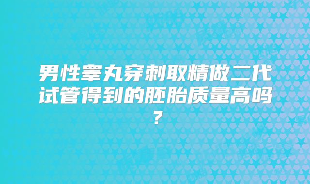 男性睾丸穿刺取精做二代试管得到的胚胎质量高吗？