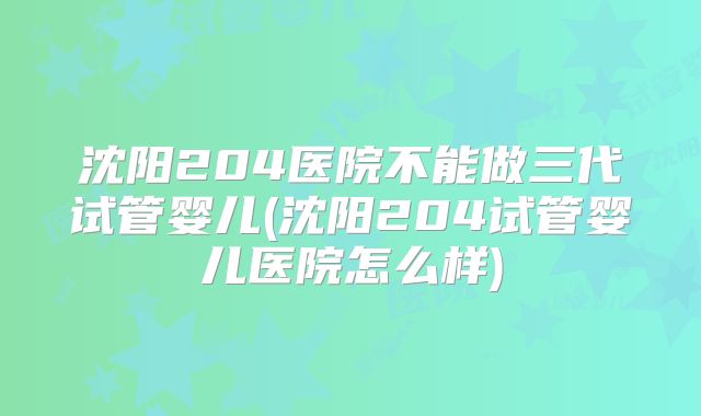 沈阳204医院不能做三代试管婴儿(沈阳204试管婴儿医院怎么样)