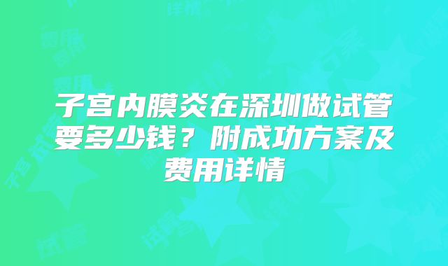 子宫内膜炎在深圳做试管要多少钱?附成功方案及费用详情