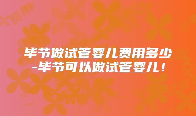 毕节做试管婴儿费用多少-毕节可以做试管婴儿！