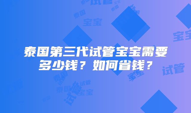 泰国第三代试管宝宝需要多少钱？如何省钱？