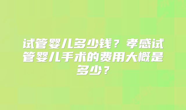 试管婴儿多少钱?孝感试管婴儿手术的费用大概是多少?