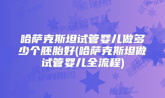 哈萨克斯坦试管婴儿做多少个胚胎好(哈萨克斯坦做试管婴儿全流程)