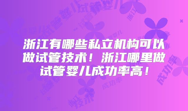 浙江有哪些私立机构可以做试管技术！浙江哪里做试管婴儿成功率高！