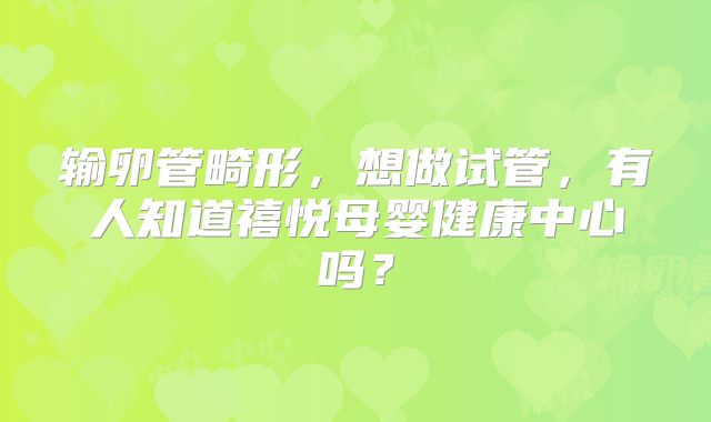 输卵管畸形，想做试管，有人知道禧悦母婴健康中心吗？