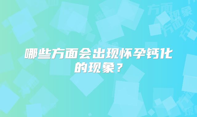 哪些方面会出现怀孕钙化的现象?