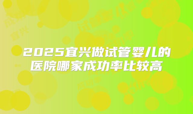 2025宜兴做试管婴儿的医院哪家成功率比较高