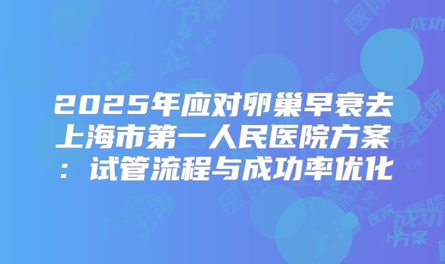 2025年应对卵巢早衰去上海市第一人民医院方案：试管流程与成功率优化