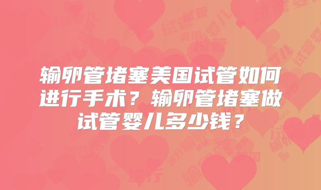 输卵管堵塞美国试管如何进行手术？输卵管堵塞做试管婴儿多少钱？