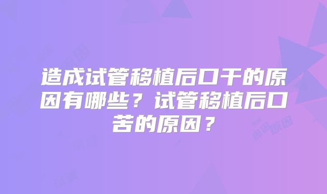 造成试管移植后口干的原因有哪些?试管移植后口苦的原因?