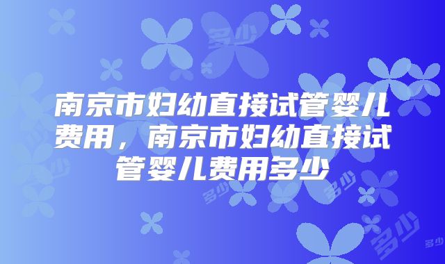 南京市妇幼直接试管婴儿费用，南京市妇幼直接试管婴儿费用多少
