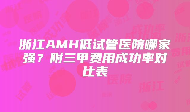 浙江AMH低试管医院哪家强？附三甲费用成功率对比表