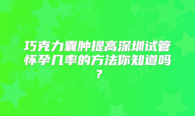 巧克力囊肿提高深圳试管怀孕几率的方法你知道吗？