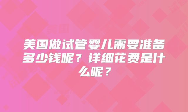 美国做试管婴儿需要准备多少钱呢？详细花费是什么呢？