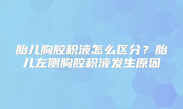 胎儿胸腔积液怎么区分？胎儿左侧胸腔积液发生原因