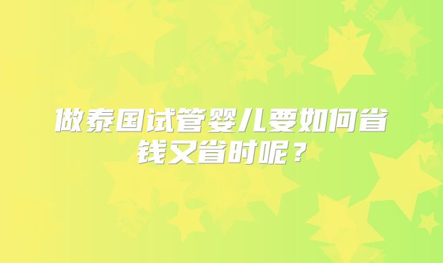 做泰国试管婴儿要如何省钱又省时呢？