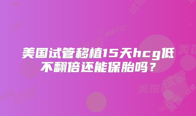 美国试管移植15天hcg低不翻倍还能保胎吗？